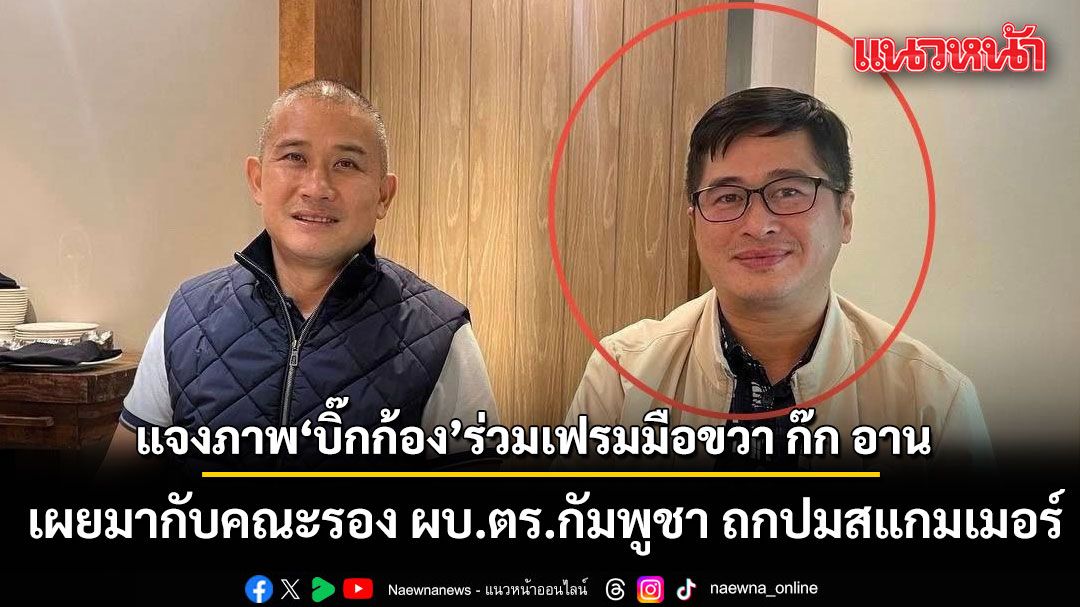 ACSC แจงภาพ บิ๊กก้อง ร่วมเฟรมมือขวา ก๊ก อาน เผยมากับคณะรอง ผบ.ตร.กัมพูชา ถกปมสแกมเมอร์