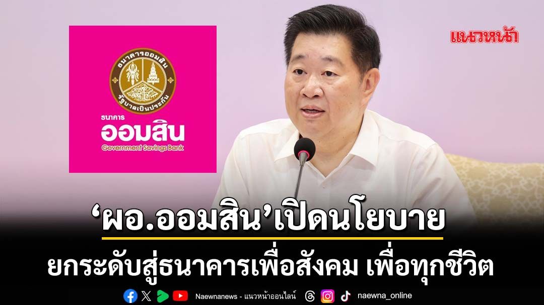‘ผอ.ออมสิน’ประกาศยกระดับสู่ Smart Social Bank ดูแลลูกค้าตั้งแต่แรกเกิดจนถึงวัยส่งมอบมรดก