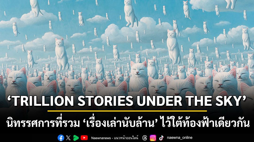 ‘TRILLION STORIES UNDER THE SKY’  นิทรรศการที่รวม ‘เรื่องเล่านับล้าน’ ไว้ใต้ท้องฟ้าเดียวกัน