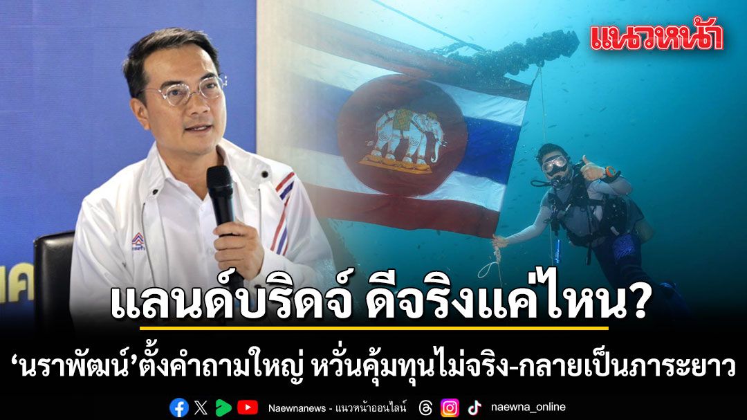 นราพัฒน์ ตั้งคำถาม แลนด์บริดจ์ ดีจริงแค่ไหน?  หวั่นคุ้มทุนไม่จริง-กลายเป็นภาระยาว