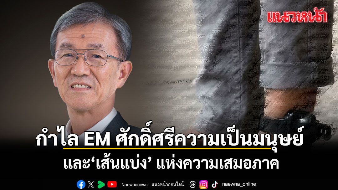 อดีตผู้พิพากษา ชี้ การอ้างศักดิ์ศรีมนุษย์เลี่ยงติดกำไล EM ระวังทำลายระบบยุติธรรมทั้งประเทศ