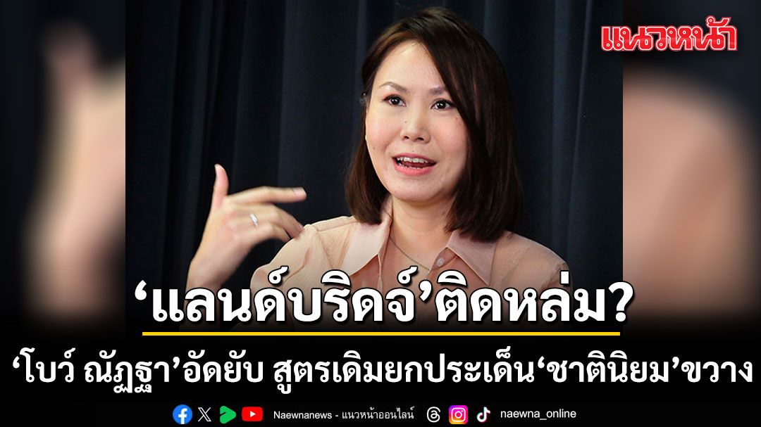 โบว์ ณัฏฐา อัดยับ! สูตรเดิม ยกประเด็น ชาตินิยม ขวางสร้างแลนด์บริดจ์