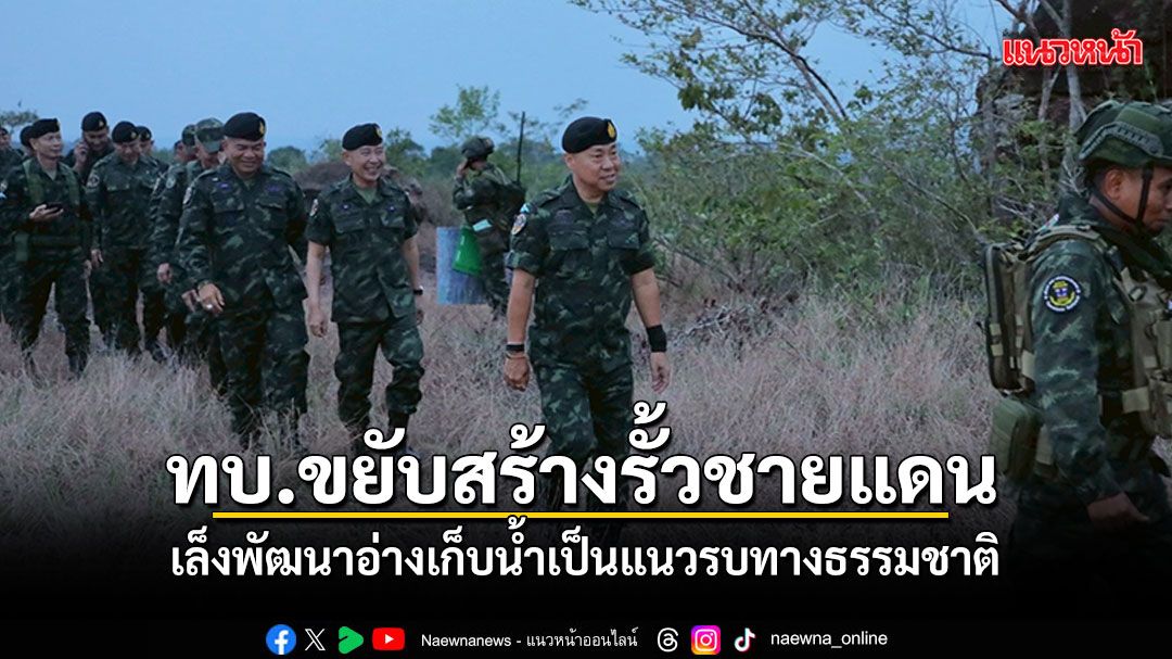 ทบ.ลุยสร้างแนวป้องกันชายแดนไทย–กัมพูชา เล็งพัฒนาอ่างเก็บน้ำ เป็นแนวรบทางธรรมชาติ