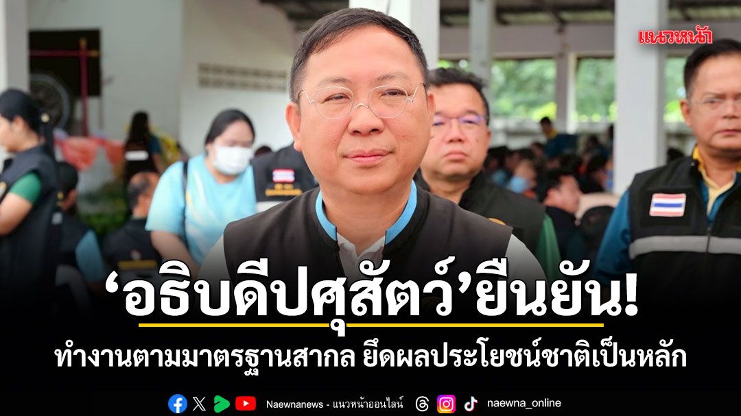อธิบดีปศุสัตว์ ยืนยัน! ทำงานตามมาตรฐานสากล ยึดผลประโยชน์ชาติเป็นหลัก