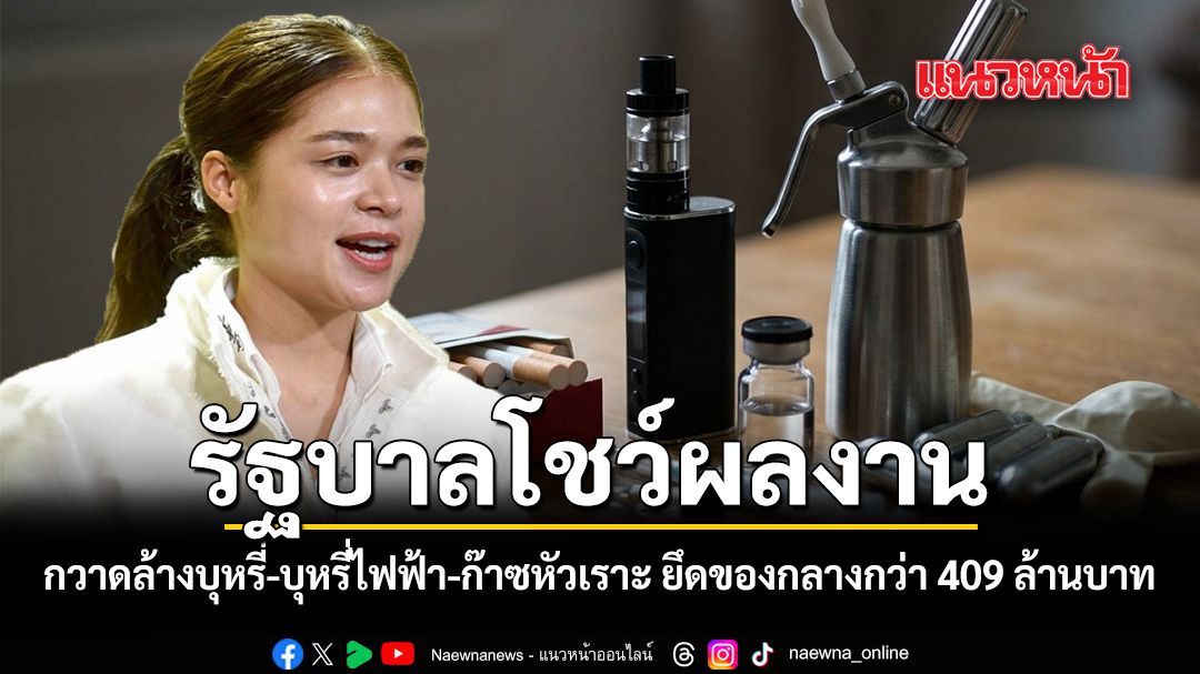 รัฐบาลโชว์ผลงาน กวาดล้างบุหรี่ บุหรี่ไฟฟ้า ก๊าซหัวเราะล็อตใหญ่ ยึดของกลางรวมกว่า 409 ล้านบาท