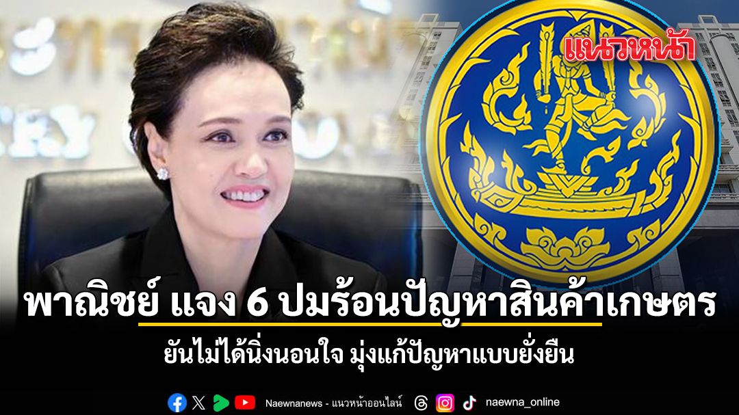 พาณิชย์ แจง 6 ปมร้อนปัญหาสินค้าเกษตร ยันไม่ได้นิ่งนอนใจ มุ่งแก้ปัญหาแบบยั่งยืน