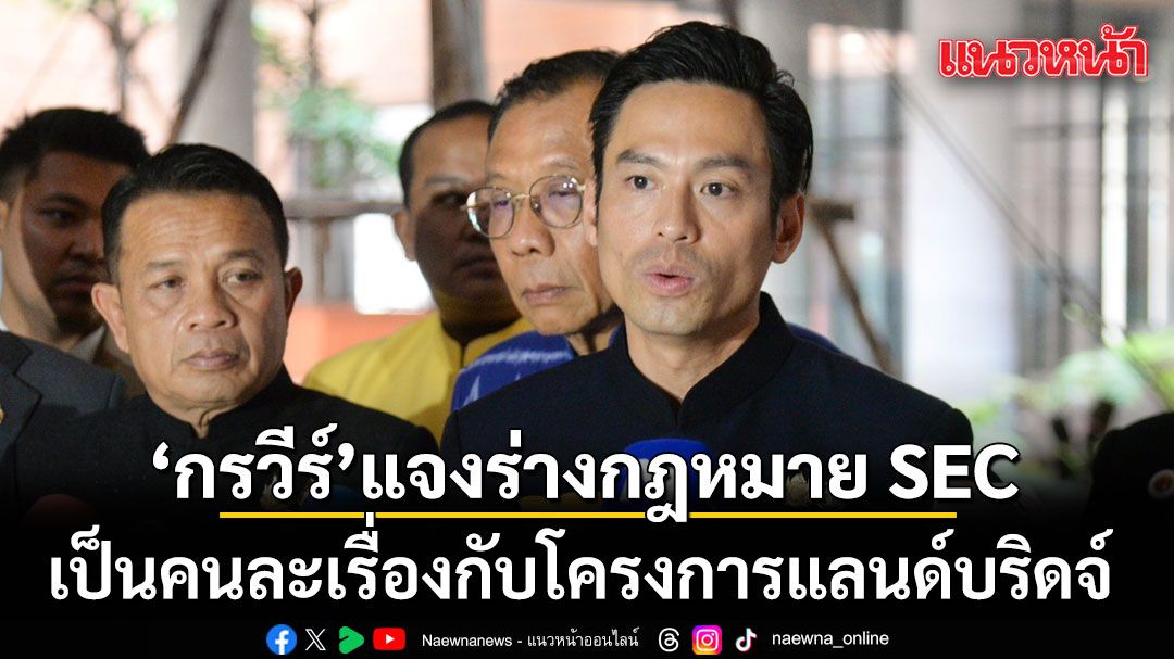 ‘กรวีร์’ ชี้แจงร่างกฎหมาย SEC เป็นคนละเรื่องกับโครงการแลนด์บริดจ์