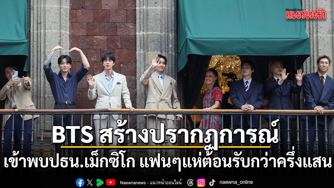 BTS สร้างปรากฏการณ์ เข้าพบปธน.เม็กซิโก แฟนๆแห่ต้อนรับกว่าครึ่งแสน
