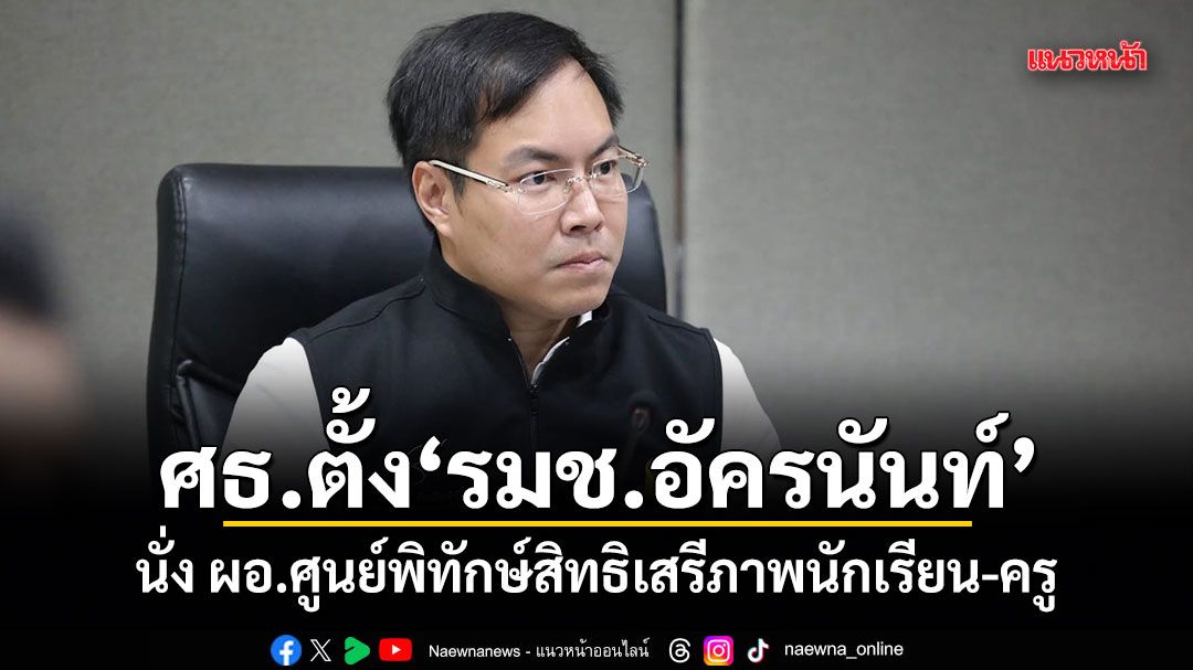 ศธ.ตั้ง รมช.อัครนันท์ นั่ง ผอ.ศูนย์พิทักษ์สิทธิเสรีภาพนักเรียน-ครู