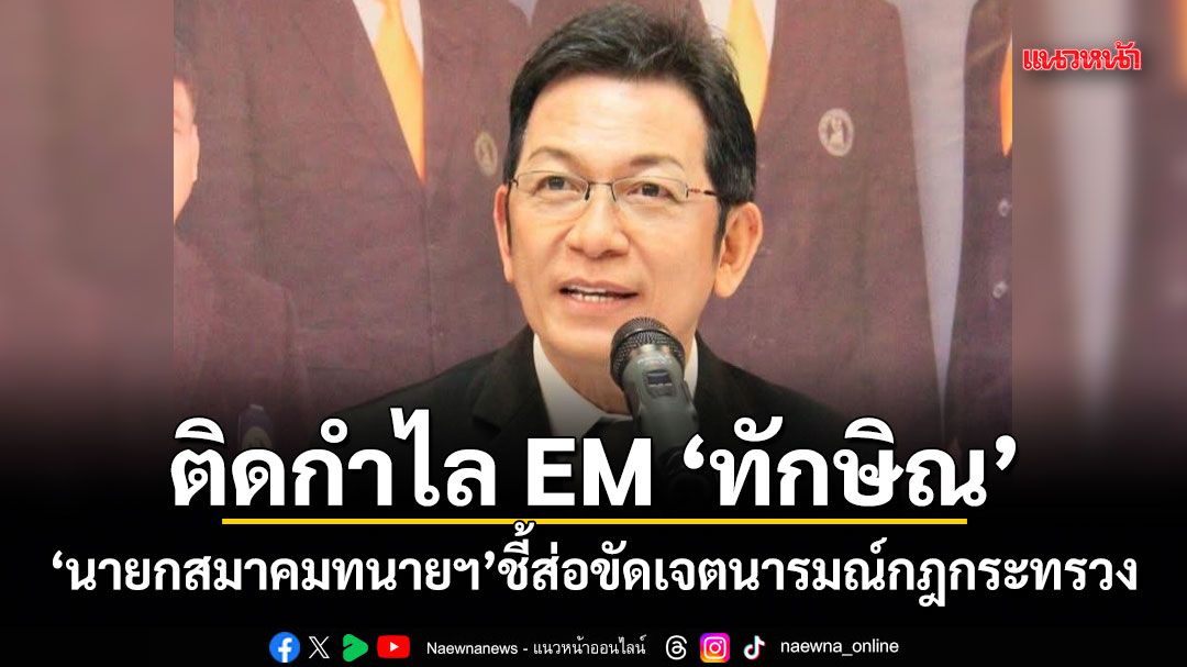 นายกสมาคมทนายฯ ชี้ติดกำไล EM ทักษิณ ส่อขัดเจตนารมณ์กฎกระทรวง