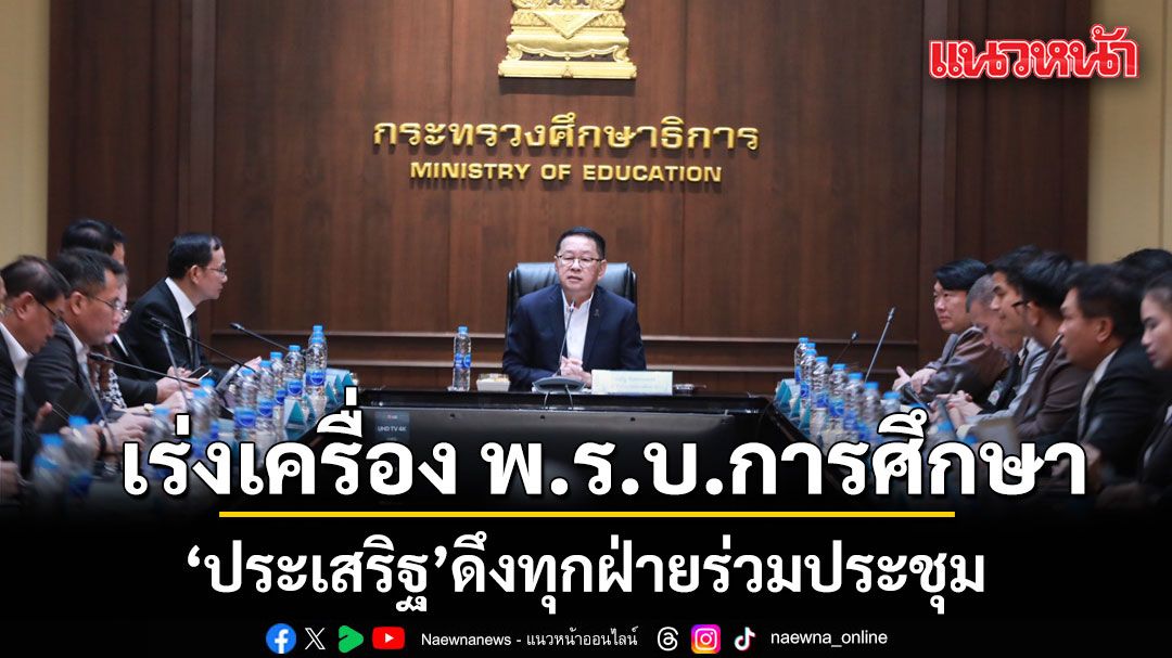 ประเสริฐ นั่งหัวโต๊ะ ประชุมทุกภาคส่วน ระดมความคิดเห็นเร่งคลอด พรบ.การศึกษาแห่งชาติ