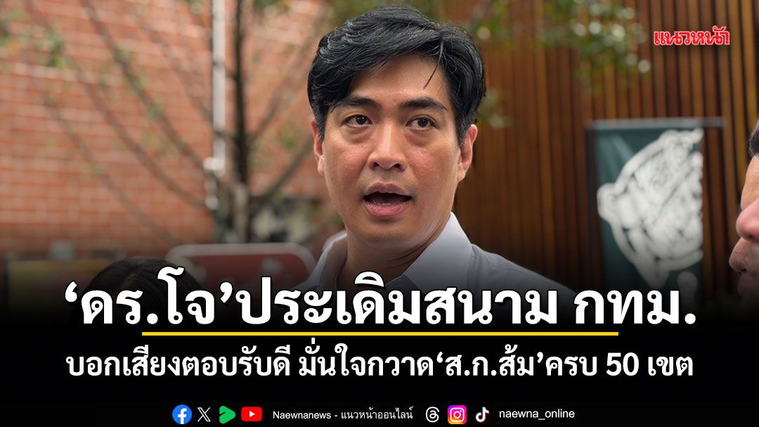 ดร.โจ ประเดิมสนาม กทม. บอกเสียงตอบรับดี มั่นใจกวาด ส.ก.ส้ม ครบ 50 เขต