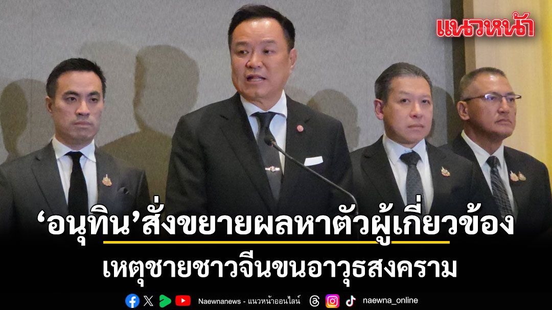 'อนุทิน'ฮึ่ม! สั่งขยายผลหาตัวผู้เกี่ยวข้อง เหตุชายชาวจีนขนอาวุธสงคราม