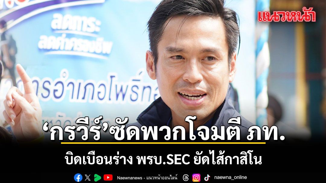 ‘กรวีร์’เดือดพลั่ก! ซัดพวกโจมตี ภท. บิดเบือนร่าง พรบ.SEC ยัดไส้กาสิโน ชี้แลนด์บริดจ์ คือโอกาสของภาคใต้