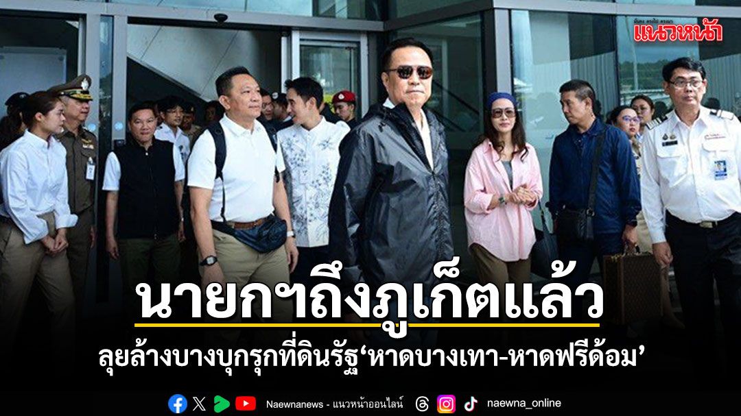 นายกฯอนุทิน ถึงภูเก็ตแล้ว ลุยล้างบางบุกรุกที่ดินรัฐ หาดบางเทา-หาดฟรีด้อม