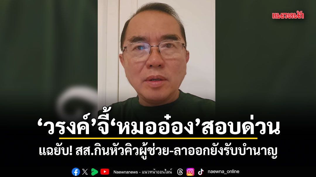 วรงค์ จี้ หมออ๋อง สอบด่วน แฉยับ! สส.กินหัวคิวผู้ช่วย-ลาออกยังรับบำนาญ