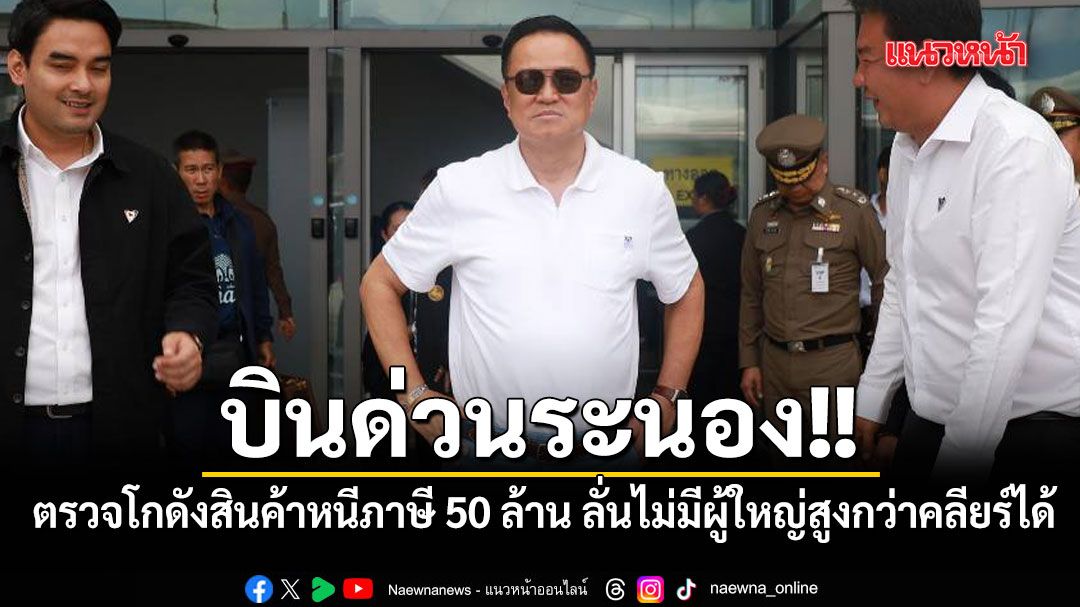 อนุทิน บินด่วนระนอง ตรวจโกดังสินค้าหนีภาษี 50 ล้าน ลั่นไม่มีผู้ใหญ่สูงกว่าคลียร์ได้