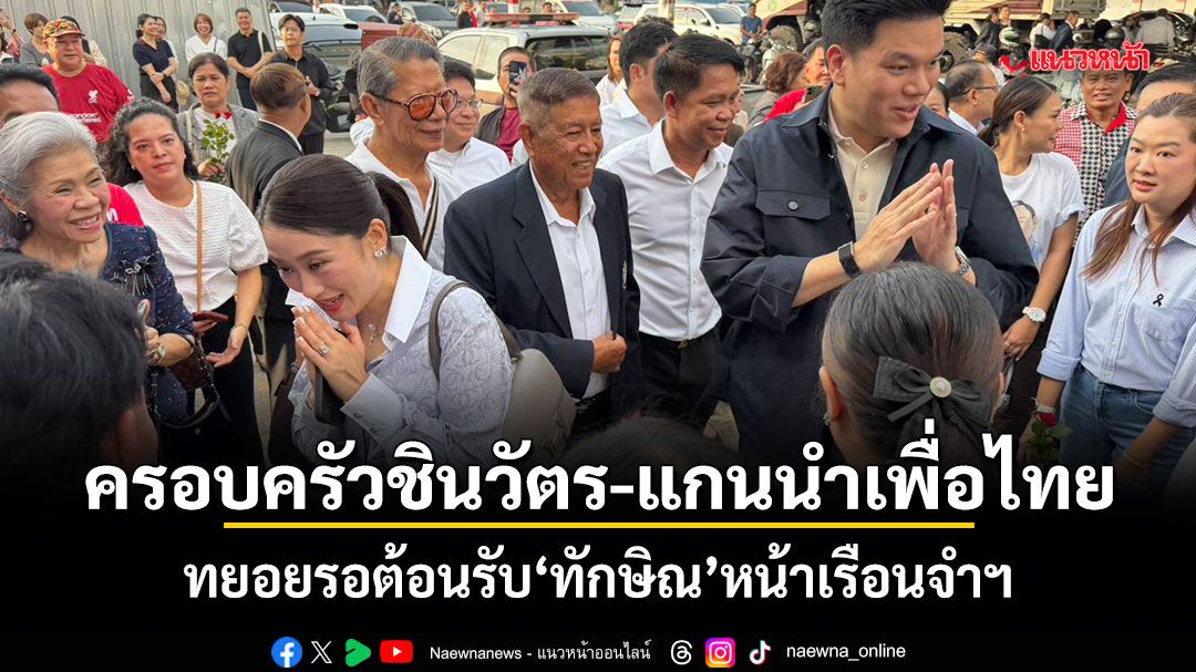 ครอบครัวชินวัตร-แกนนำเพื่อไทย ทยอยรอต้อนรับ ทักษิณ หน้าเรือนจำฯ