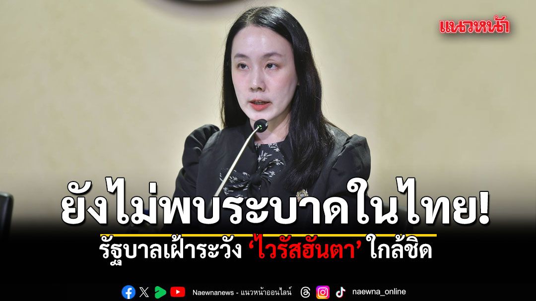 รัฐบาลเฝ้าระวัง ไวรัสฮันตา ใกล้ชิด ย้ำไทยยังไม่พบการระบาด พร้อมเพิ่มมาตรการคัดกรองต่อเนื่อง