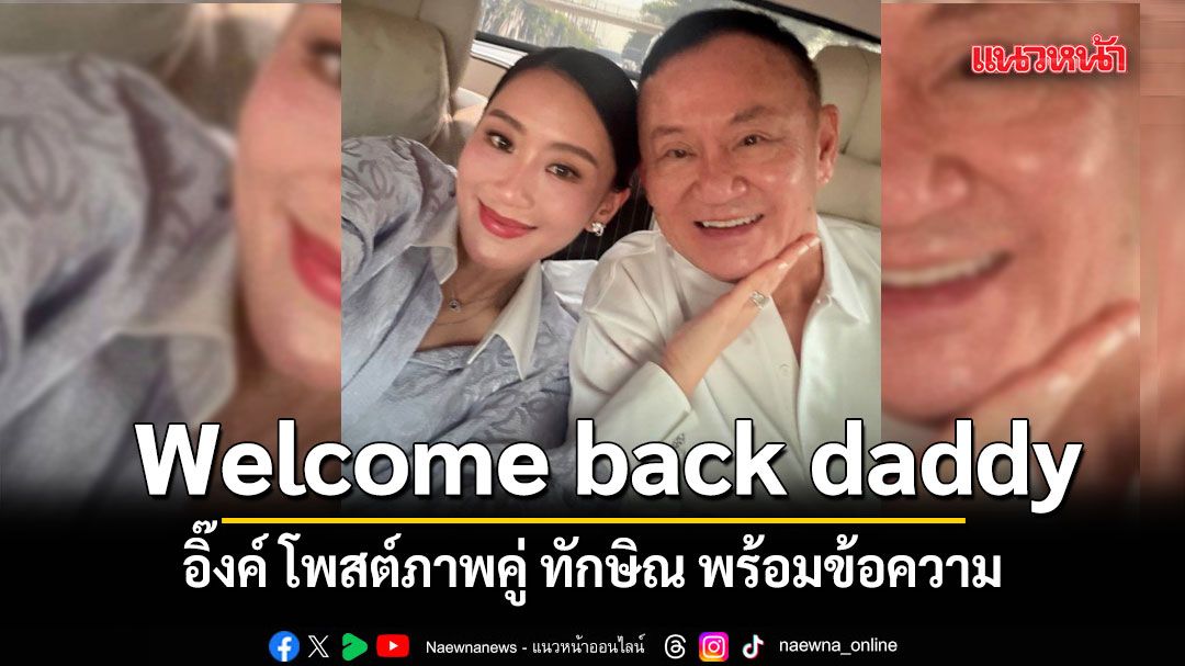 อิ๊งค์ โพสต์ภาพคู่ ทักษิณ พร้อมข้อความ Welcome back daddy