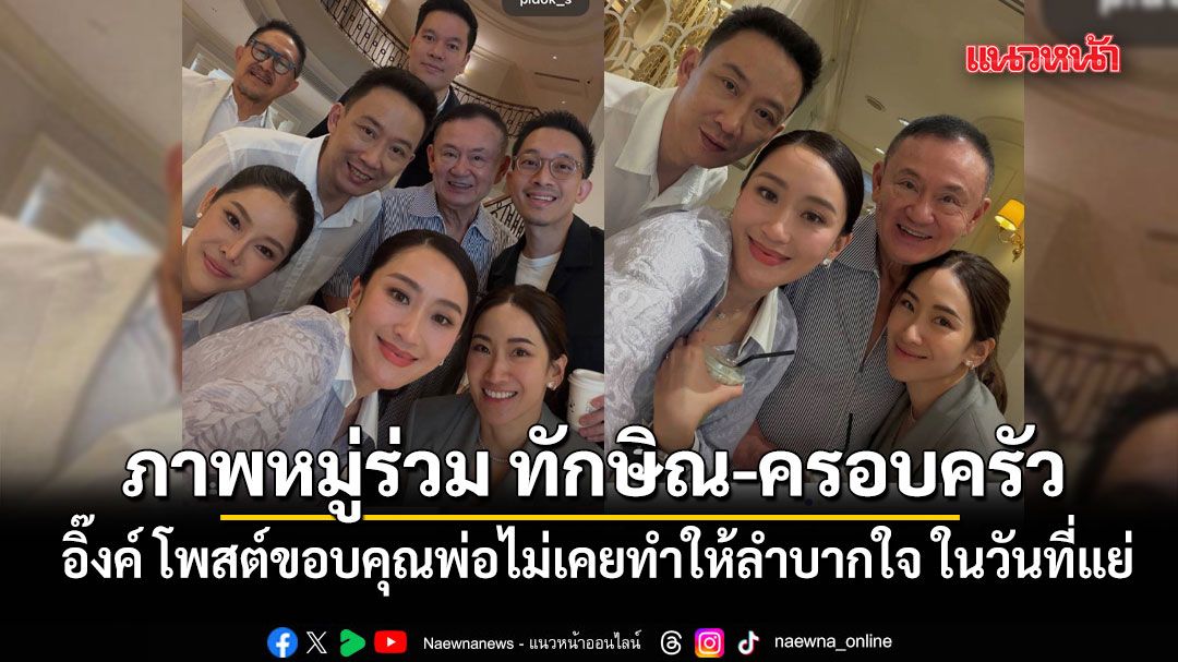 อิ๊งค์ โพสต์ภาพหมู่ร่วม ทักษิณ-ครอบครัว ขอบคุณพ่อไม่เคยทำให้ลำบากใจ ในวันที่แย่