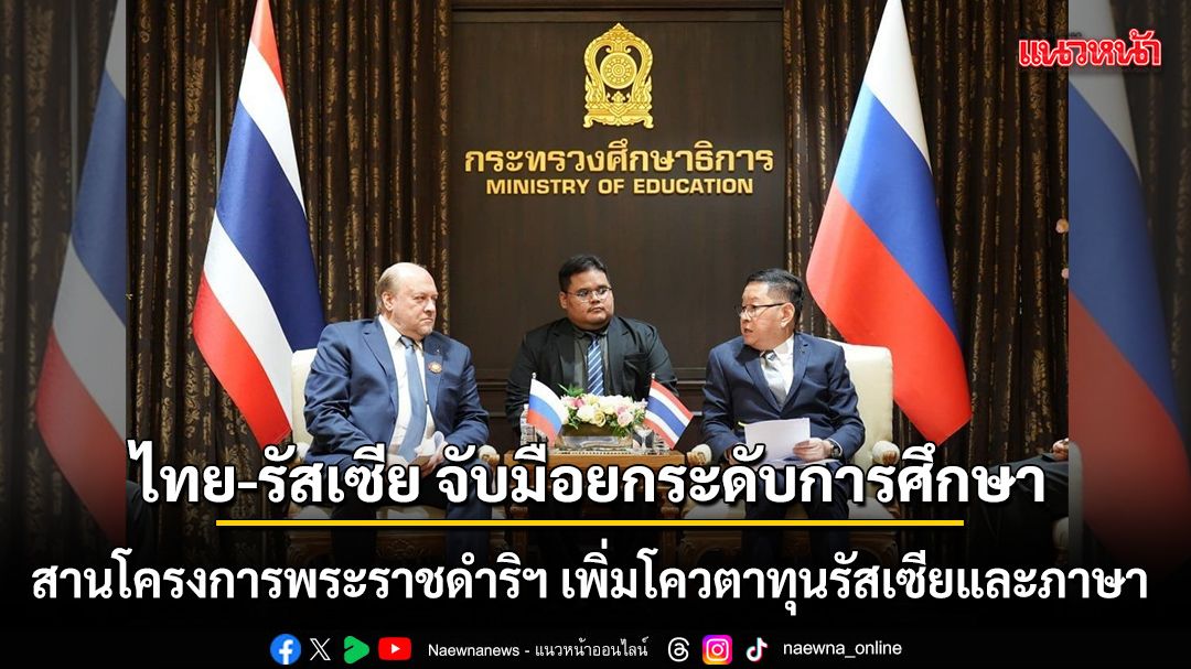 ไทย-รัสเซีย จับมือยกระดับการศึกษา สานโครงการพระราชดำริฯ เพิ่มโควตาทุนรัสเซียและภาษา
