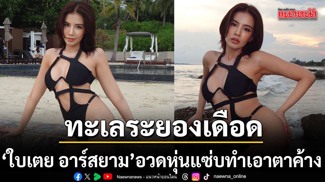 ทะเลระยองเดือด ใบเตย อาร์สยาม อวดหุ่นแซ่บ ทำเอาตาค้าง