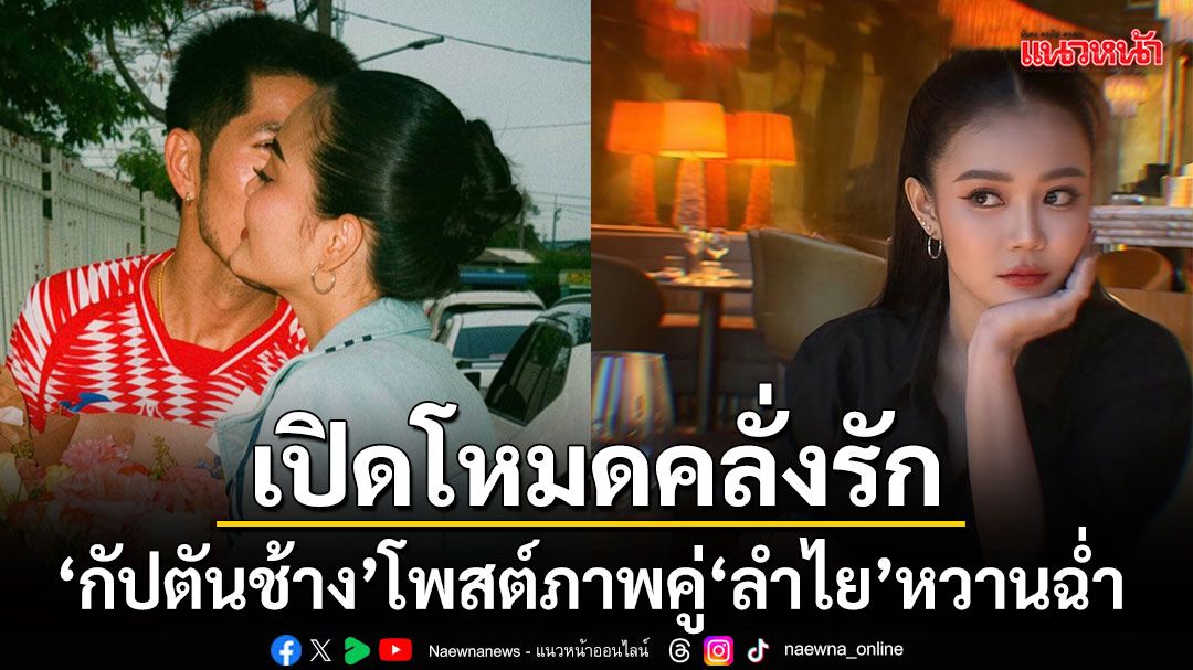 เปิดโหมดคลั่งรัก กัปตันช้าง โพสต์ภาพคู่ ลำไย หวานฉ่ำ น้ำตาลเรียกพี่