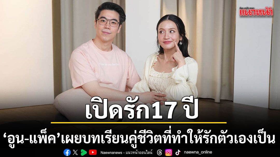 อูน แพ็ค เปิดรัก 17 ปีนานกว่าครึ่งชีวิต เผยบทเรียนคู่ชีวิตที่ทำให้รักตัวเองเป็น