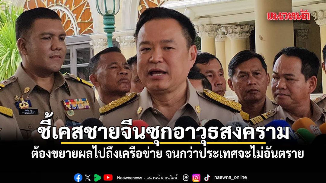 อนุทิน  ชี้เคส หมิงเฉิน ซัน ชายจีนซุกอาวุธสงคราม ต้องขยายผลไปถึงเครือข่าย จนกว่าประเทศจะไม่อันตราย
