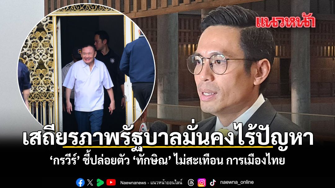 เสถียรภาพรัฐบาลมั่นคงไร้ปัญหา กรวีร์ ชี้ปล่อยตัว ทักษิณ ไม่สะเทือน การเมืองไทย