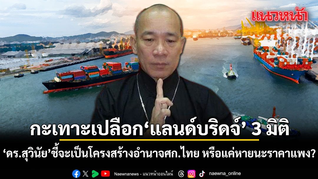 ดร.สุวินัย กะเทาะเปลือกแลนด์บริดจ์ 3 มิติ จะเป็นโครงสร้างอำนาจศก.ไทย หรือแค่หายนะราคาแพง?
