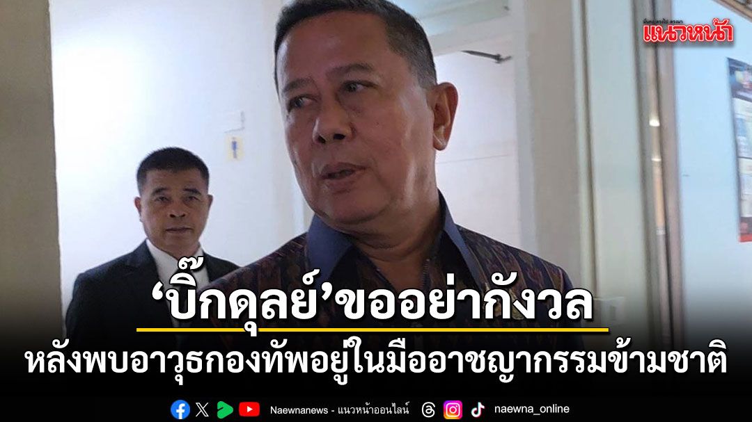 บิ๊กดุลย์ ขออย่ากังวล หลังพบอาวุธกองทัพอยู่ในมืออาชญากรรมข้ามชาติ
