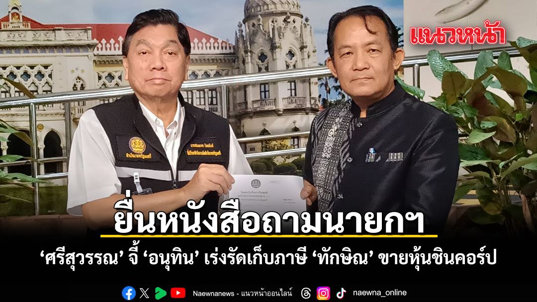 ยื่นหนังสือถามนายกฯ ศรีสุวรรณ จี้ อนุทิน เร่งเก็บภาษี ทักษิณ ขายหุ้นชินคอร์ป