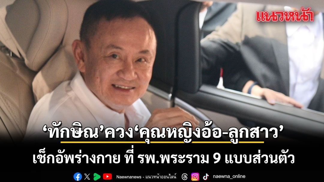 ทักษิณ เช็กอัพร่างกาย ที่ รพ.พระราม 9 แบบส่วนตัว มาพร้อม คุณหญิงอ้อ-อิ๊งค์-เอม