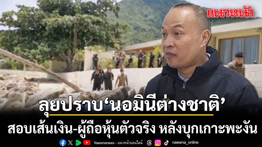 ตลบมุ้งนอมินี! ตำรวจเดินหน้าปราบ นอมินีต่างชาติ สอบเส้นเงิน-ผู้ถือหุ้นตัวจริง หลังบุกเกาะพะงัน