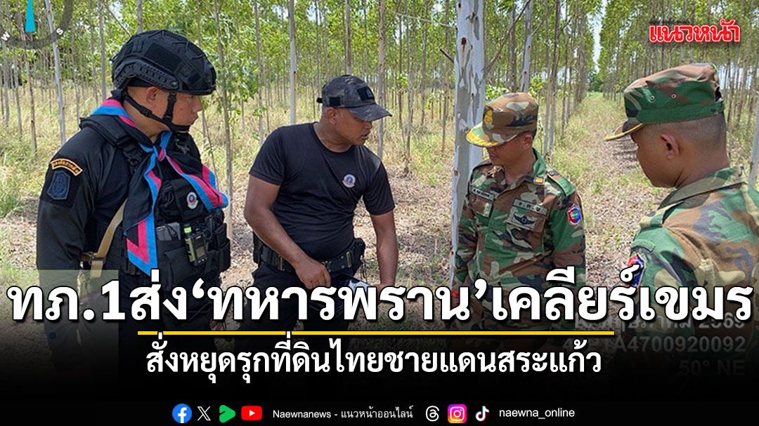 ทภ.1 ส่งทหารพรานเผชิญหน้าเจรจาเขมร สั่งหยุดรุกที่ดินไทยชายแดนสระแก้ว ปกป้องอธิปไตยเต็มที่