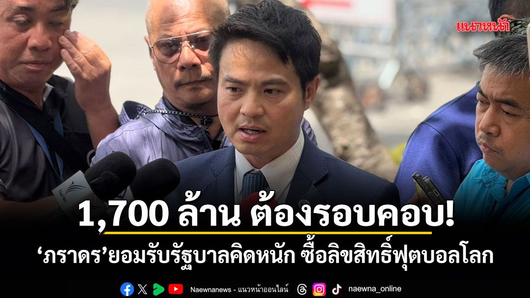 1,700 ล้าน ต้องรอบคอบ! ภราดร ยอมรับรัฐบาลคิดหนัก ซื้อลิขสิทธิ์ฟุตบอลโลก