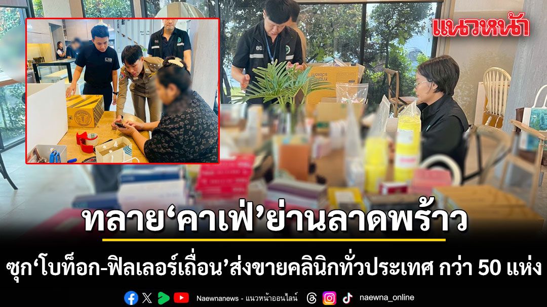ทลายคาเฟ่ ย่านลาดพร้าว ซุกโบท็อก-ฟิลเลอร์เถื่อน ส่งขายคลินิกทั่วประเทศ กว่า 50 แห่ง