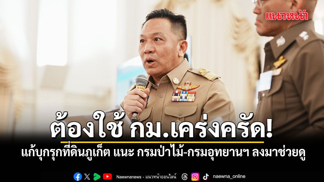 ผู้ว่าฯ ภูเก็ต ชี้ ต้องใช้ กม.เคร่งครัด แก้บุกรุกที่ดินสาธารณะ แนะ กรมป่าไม้-กรมอุทยานฯ ลงมาช่วยดู