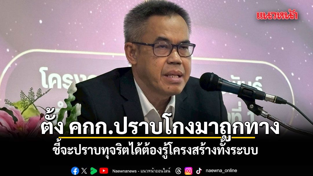 เลขา ป.ป.ช. มองรัฐตั้ง คกก.ปราบโกงมาถูกทาง ชี้จะปราบทุจริตได้ต้องรู้โครงสร้างทั้งระบบ