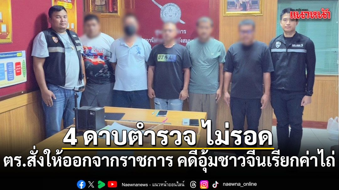 4 ดาบตำรวจ ไม่รอด! ตร.สั่งให้ออกจากราชการ คดีอุ้มชาวจีนเรียกค่าไถ่