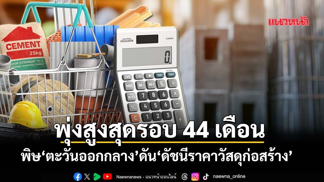 สงคราม‘ตะวันออกกลาง’ ดัน‘ดัชนีราคาวัสดุก่อสร้าง’เม.ย.69 พุ่งสูงสุดรอบ 44 เดือน
