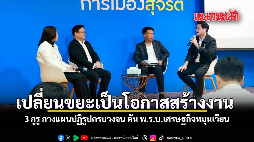 เปลี่ยนขยะเป็นโอกาสสร้างงาน 3 กูรู กางแผนปฏิรูปครบวงจน ดัน พ.ร.บ.เศรษฐกิจหมุนเวียน