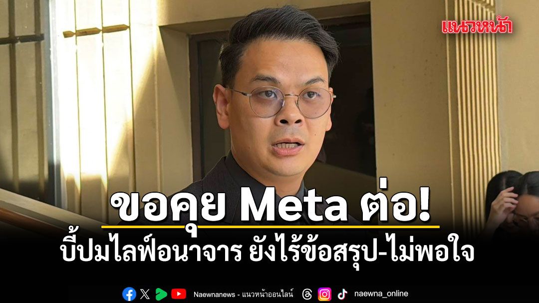 ไชยชนก เผยคุย Meta ไร้ข้อสรุป ยังไม่พอใจ ขอคุยต่อ บี้ปมไลฟ์อนาจาร