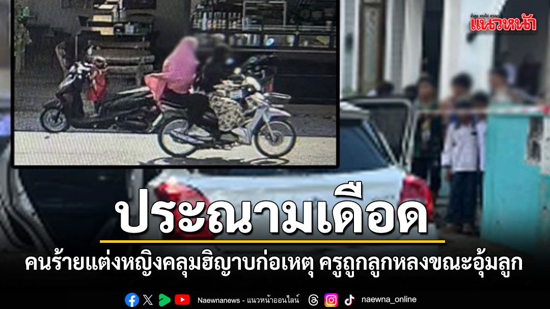 สมาพันธ์โรงเรียนใต้ประณามเดือด คนร้ายแต่งหญิงคลุมฮิญาบก่อเหตุ ครูถูกลูกหลงขณะอุ้มลูกน้อย