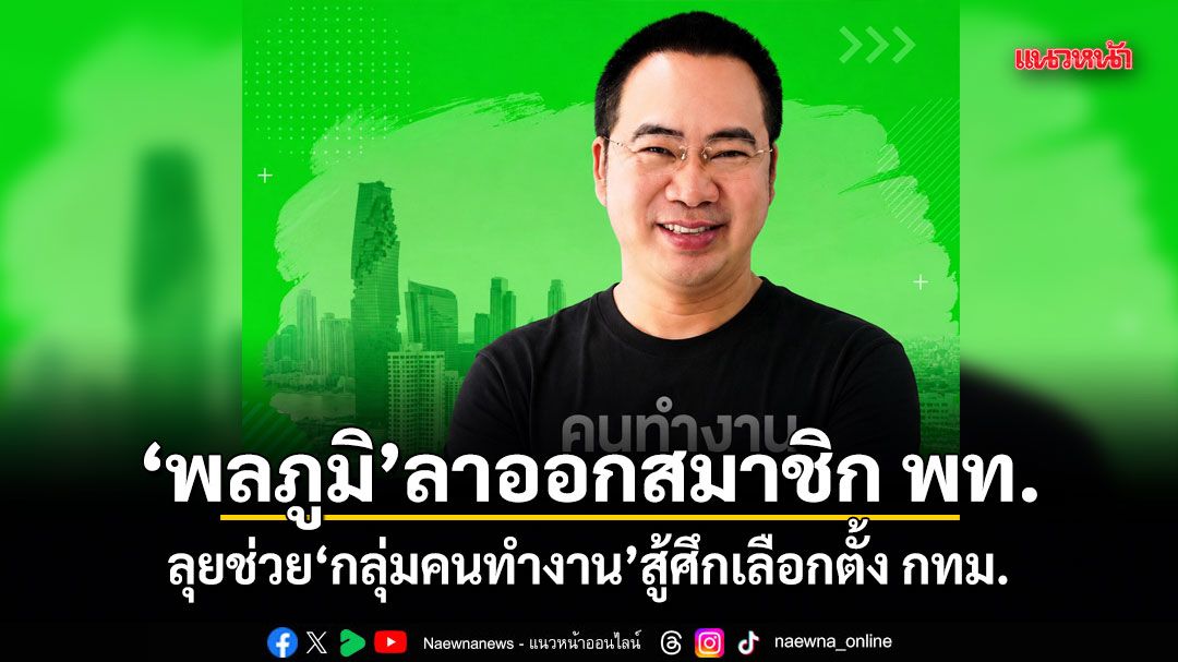 พลภูมิ ลาออกสมาชิกเพื่อไทย ลุยช่วย กลุ่มคนทำงาน สู้ศึกเลือกตั้ง กทม.