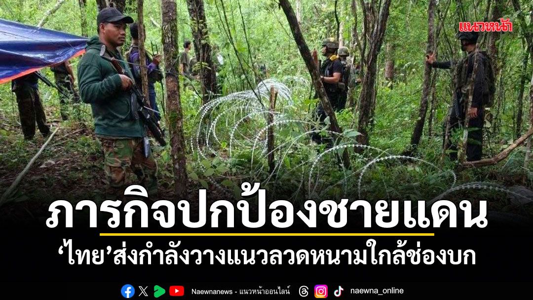ภารกิจปกป้องชายแดน! เขมรประท้วงไทย ส่งกำลังวางแนวลวดหนามใกล้ช่องบก
