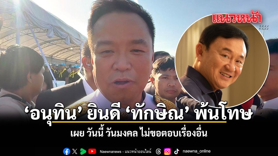 อนุทิน ยินดี ทักษิณ พ้นโทษ เผย วันนี้ วันมงคล ไม่ขอตอบเรื่องอื่น