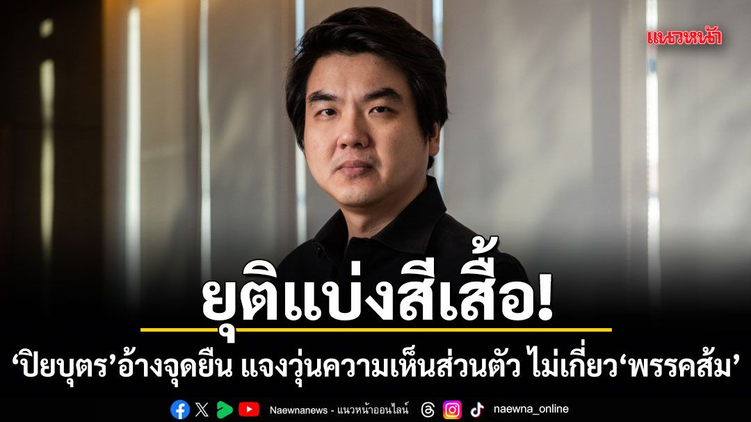 ยุติแบ่งสีเสื้อ! ปิยบุตรอ้างจุดยืน แจงวุ่นความเห็นส่วนตัว ไม่เกี่ยวพรรคส้ม